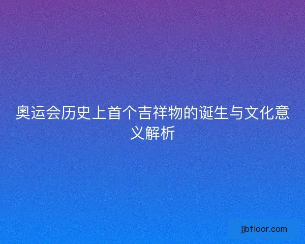 奥运会历史上首个吉祥物的诞生与文化意义解析