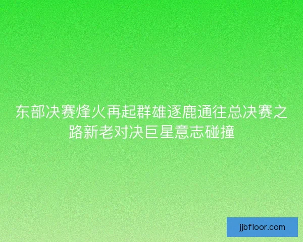 东部决赛烽火再起群雄逐鹿通往总决赛之路新老对决巨星意志碰撞